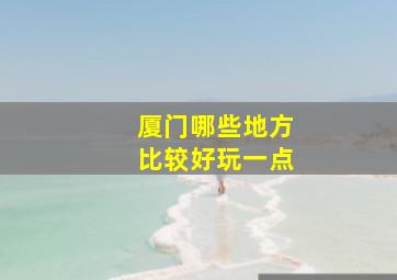 厦门哪些地方比较好玩一点