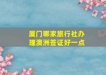 厦门哪家旅行社办理澳洲签证好一点