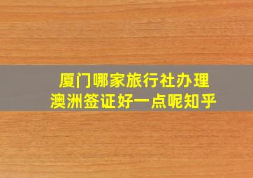 厦门哪家旅行社办理澳洲签证好一点呢知乎