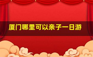 厦门哪里可以亲子一日游