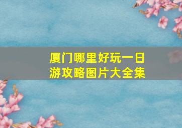 厦门哪里好玩一日游攻略图片大全集