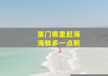 厦门哪里赶海海鲜多一点啊