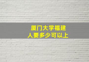 厦门大学福建人要多少可以上