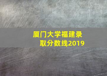 厦门大学福建录取分数线2019