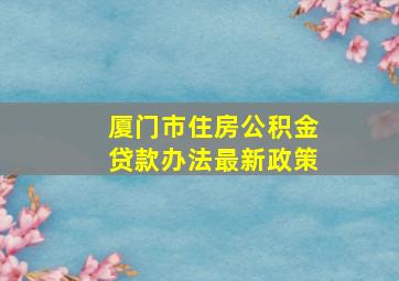 厦门市住房公积金贷款办法最新政策