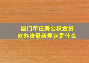 厦门市住房公积金贷款办法最新规定是什么