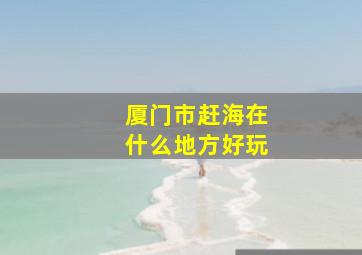 厦门市赶海在什么地方好玩