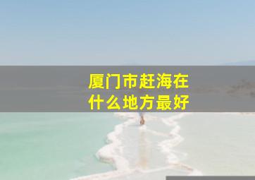 厦门市赶海在什么地方最好