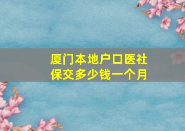 厦门本地户口医社保交多少钱一个月