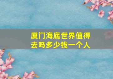 厦门海底世界值得去吗多少钱一个人