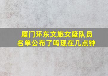 厦门环东文旅女篮队员名单公布了吗现在几点钟