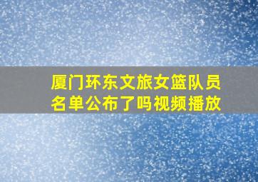 厦门环东文旅女篮队员名单公布了吗视频播放