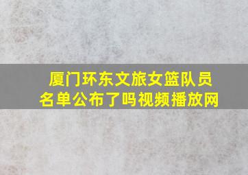 厦门环东文旅女篮队员名单公布了吗视频播放网