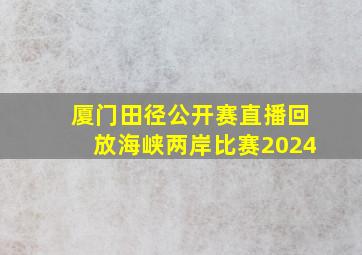 厦门田径公开赛直播回放海峡两岸比赛2024