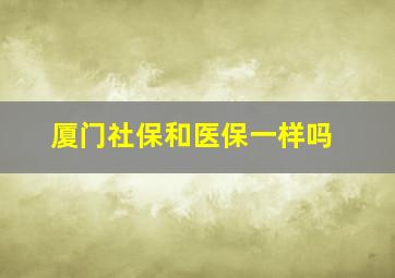 厦门社保和医保一样吗