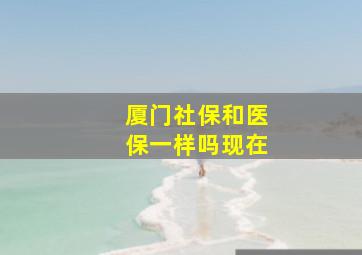 厦门社保和医保一样吗现在