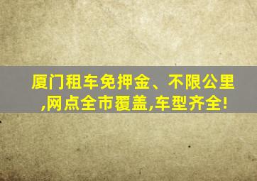 厦门租车免押金、不限公里,网点全市覆盖,车型齐全!