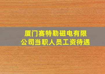 厦门赛特勒磁电有限公司当职人员工资待遇