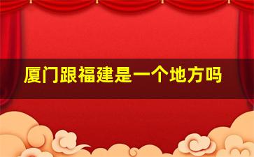 厦门跟福建是一个地方吗