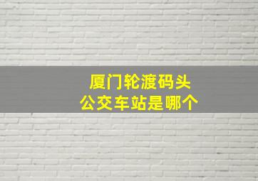 厦门轮渡码头公交车站是哪个