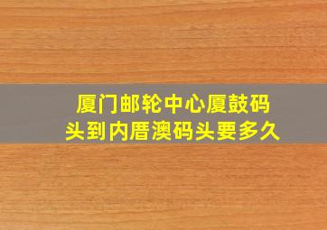 厦门邮轮中心厦鼓码头到内厝澳码头要多久