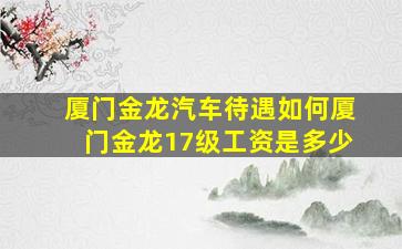 厦门金龙汽车待遇如何厦门金龙17级工资是多少