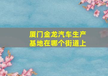 厦门金龙汽车生产基地在哪个街道上