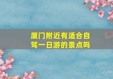 厦门附近有适合自驾一日游的景点吗