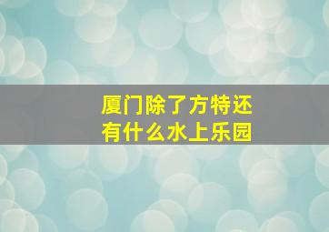 厦门除了方特还有什么水上乐园