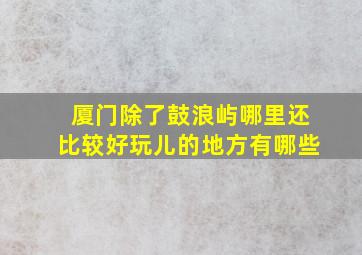 厦门除了鼓浪屿哪里还比较好玩儿的地方有哪些