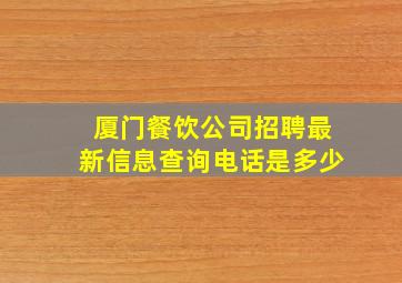 厦门餐饮公司招聘最新信息查询电话是多少