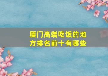 厦门高端吃饭的地方排名前十有哪些