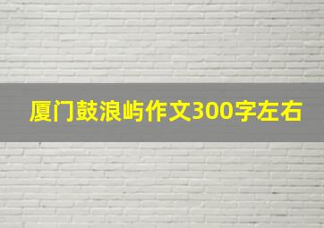 厦门鼓浪屿作文300字左右