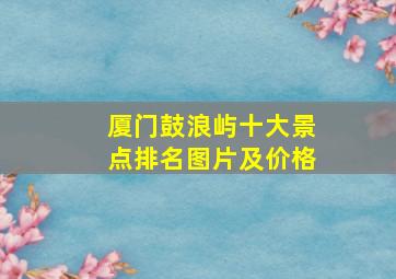 厦门鼓浪屿十大景点排名图片及价格