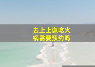 去上上谦吃火锅需要预约吗