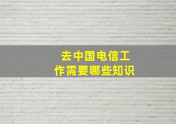 去中国电信工作需要哪些知识