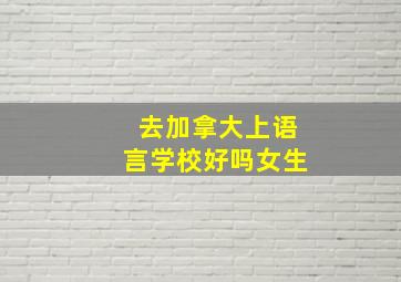 去加拿大上语言学校好吗女生