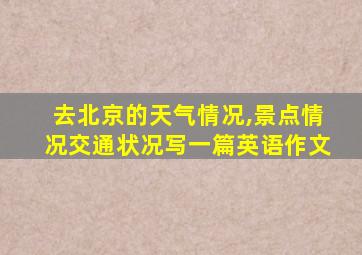 去北京的天气情况,景点情况交通状况写一篇英语作文