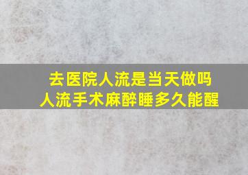 去医院人流是当天做吗人流手术麻醉睡多久能醒