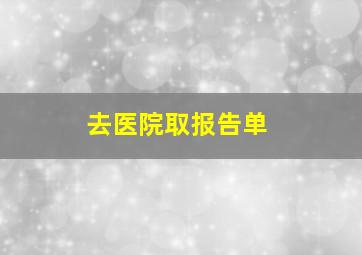 去医院取报告单