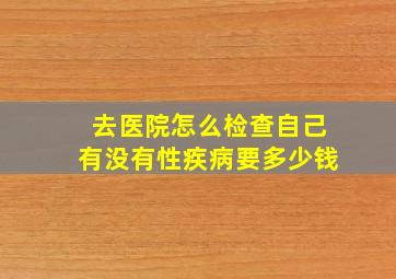 去医院怎么检查自己有没有性疾病要多少钱