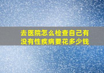 去医院怎么检查自己有没有性疾病要花多少钱