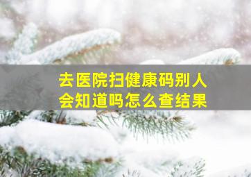 去医院扫健康码别人会知道吗怎么查结果