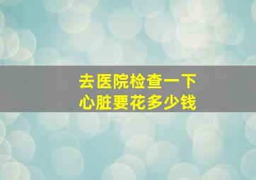 去医院检查一下心脏要花多少钱