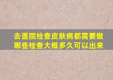 去医院检查皮肤病都需要做哪些检查大概多久可以出来