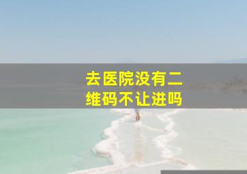 去医院没有二维码不让进吗