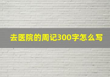 去医院的周记300字怎么写