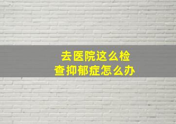 去医院这么检查抑郁症怎么办