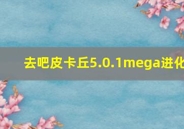 去吧皮卡丘5.0.1mega进化