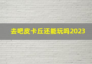 去吧皮卡丘还能玩吗2023